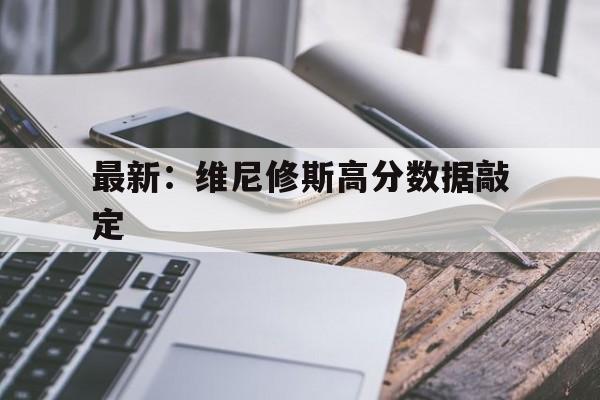 最新:维尼修斯高分数据敲定的简单介绍 最新:维尼修斯高分数据敲定的简单介绍